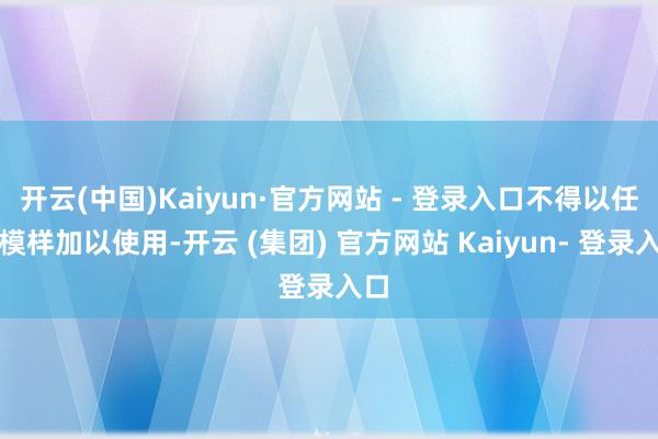 开云(中国)Kaiyun·官方网站 - 登录入口不得以任何模样加以使用-开云 (集团) 官方网站 Kaiyun- 登录入口