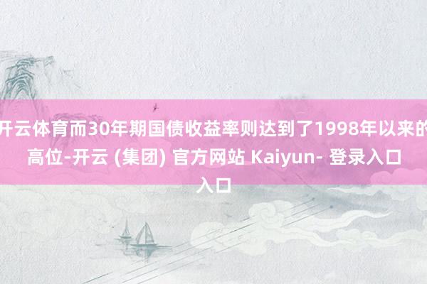 开云体育而30年期国债收益率则达到了1998年以来的高位-开云 (集团) 官方网站 Kaiyun- 登录入口