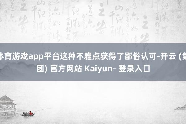 体育游戏app平台这种不雅点获得了鄙俗认可-开云 (集团) 官方网站 Kaiyun- 登录入口