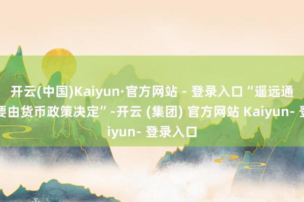 开云(中国)Kaiyun·官方网站 - 登录入口“遥远通胀率主要由货币政策决定”-开云 (集团) 官方网站 Kaiyun- 登录入口