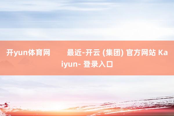 开yun体育网        最近-开云 (集团) 官方网站 Kaiyun- 登录入口