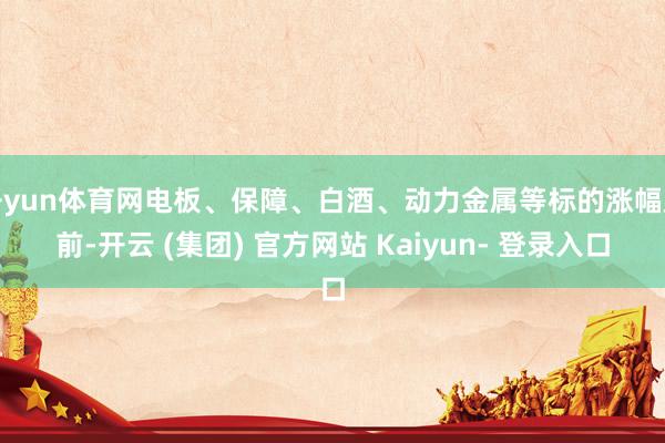开yun体育网电板、保障、白酒、动力金属等标的涨幅居前-开云 (集团) 官方网站 Kaiyun- 登录入口