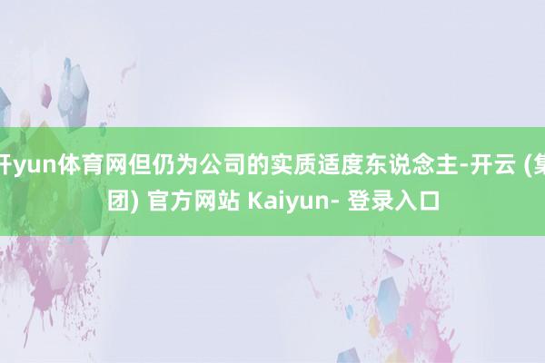 开yun体育网但仍为公司的实质适度东说念主-开云 (集团) 官方网站 Kaiyun- 登录入口