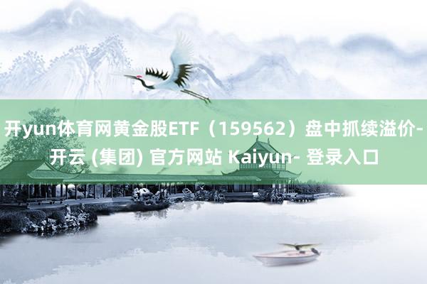 开yun体育网黄金股ETF(159562)盘中抓续溢价-开云 (集团) 官方网站 Kaiyun- 登录入口