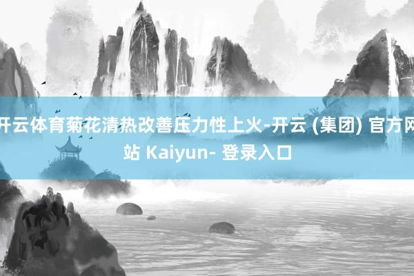 开云体育菊花清热改善压力性上火-开云 (集团) 官方网站 Kaiyun- 登录入口