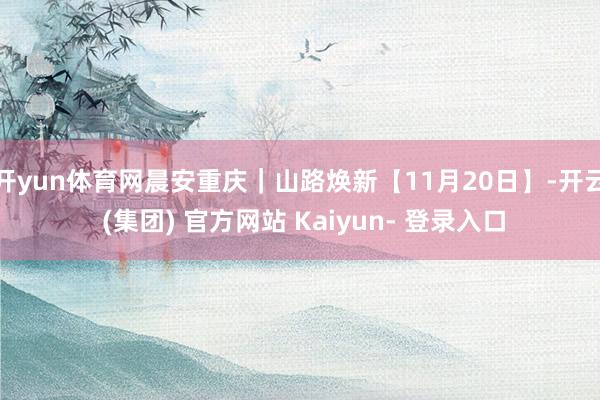 开yun体育网晨安重庆｜山路焕新【11月20日】-开云 (集团) 官方网站 Kaiyun- 登录入口