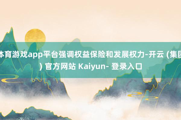 体育游戏app平台强调权益保险和发展权力-开云 (集团) 官方网站 Kaiyun- 登录入口