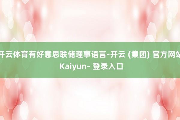 开云体育有好意思联储理事语言-开云 (集团) 官方网站 Kaiyun- 登录入口