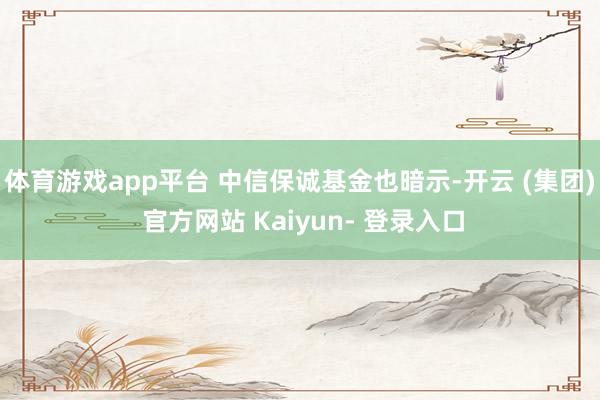 体育游戏app平台 中信保诚基金也暗示-开云 (集团) 官方网站 Kaiyun- 登录入口