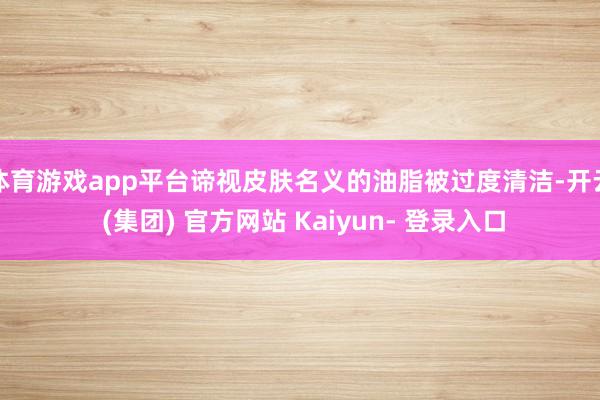 体育游戏app平台谛视皮肤名义的油脂被过度清洁-开云 (集团) 官方网站 Kaiyun- 登录入口