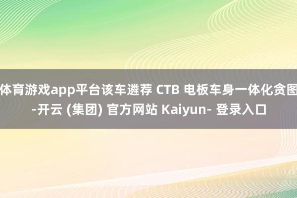 体育游戏app平台该车遴荐 CTB 电板车身一体化贪图-开云 (集团) 官方网站 Kaiyun- 登录入口