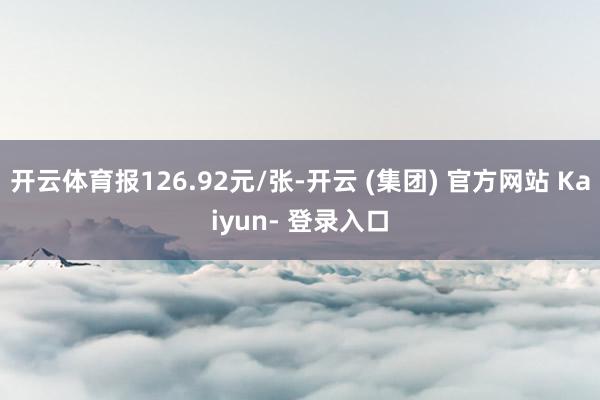 开云体育报126.92元/张-开云 (集团) 官方网站 Kaiyun- 登录入口
