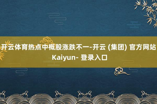 开云体育　　热点中概股涨跌不一-开云 (集团) 官方网站 Kaiyun- 登录入口