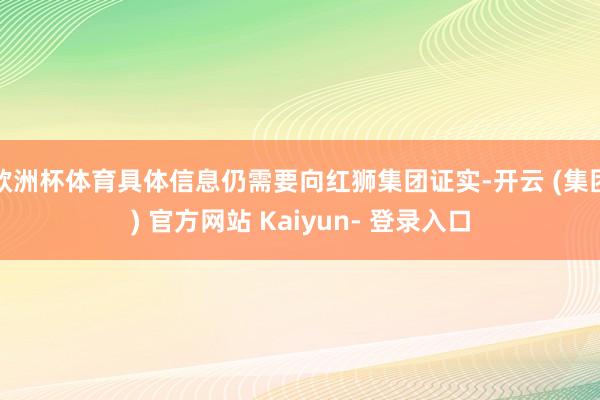 欧洲杯体育具体信息仍需要向红狮集团证实-开云 (集团) 官方网站 Kaiyun- 登录入口
