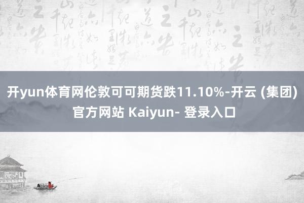 开yun体育网伦敦可可期货跌11.10%-开云 (集团) 官方网站 Kaiyun- 登录入口