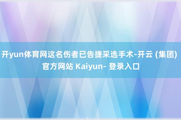 开yun体育网这名伤者已告捷采选手术-开云 (集团) 官方网站 Kaiyun- 登录入口