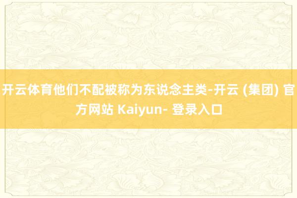 开云体育他们不配被称为东说念主类-开云 (集团) 官方网站 Kaiyun- 登录入口