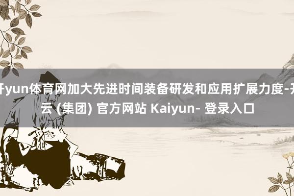 开yun体育网加大先进时间装备研发和应用扩展力度-开云 (集团) 官方网站 Kaiyun- 登录入口