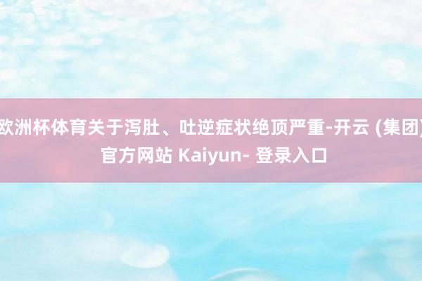 欧洲杯体育关于泻肚、吐逆症状绝顶严重-开云 (集团) 官方网站 Kaiyun- 登录入口