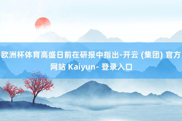 欧洲杯体育　　高盛日前在研报中指出-开云 (集团) 官方网站 Kaiyun- 登录入口