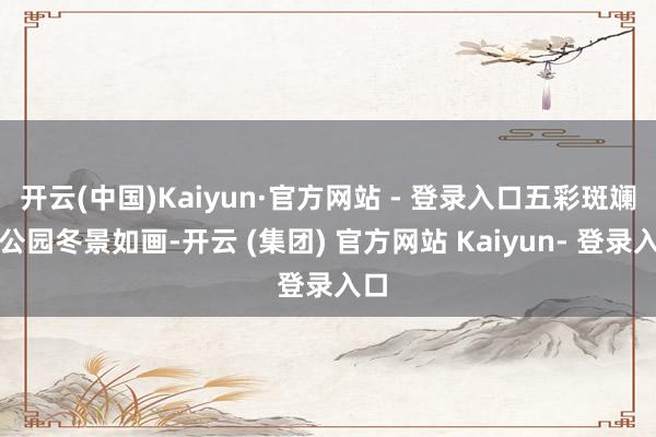 开云(中国)Kaiyun·官方网站 - 登录入口五彩斑斓的公园冬景如画-开云 (集团) 官方网站 Kaiyun- 登录入口