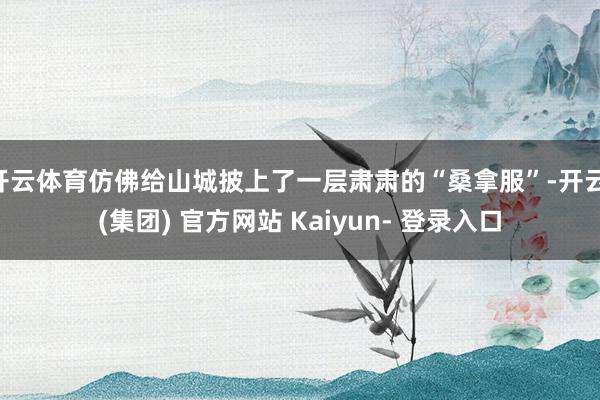 开云体育仿佛给山城披上了一层肃肃的“桑拿服”-开云 (集团) 官方网站 Kaiyun- 登录入口