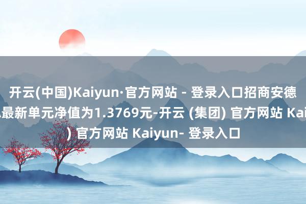 开云(中国)Kaiyun·官方网站 - 登录入口招商安德无邪确立羼杂A最新单元净值为1.3769元-开云 (集团) 官方网站 Kaiyun- 登录入口