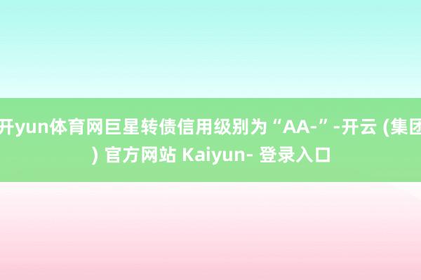开yun体育网巨星转债信用级别为“AA-”-开云 (集团) 官方网站 Kaiyun- 登录入口