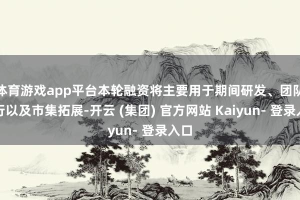 体育游戏app平台本轮融资将主要用于期间研发、团队推行以及市集拓展-开云 (集团) 官方网站 Kaiyun- 登录入口